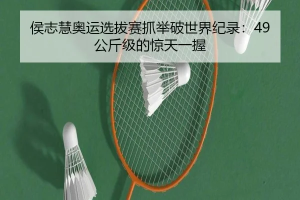 侯志慧奥运选拔赛抓举破世界纪录：49公斤级的惊天一握